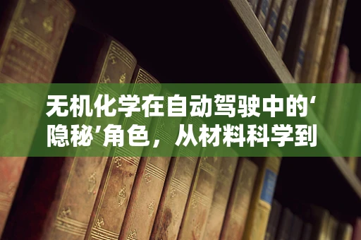 无机化学在自动驾驶中的‘隐秘’角色，从材料科学到传感器优化