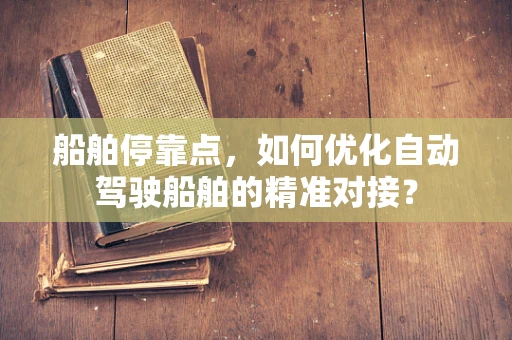 船舶停靠点，如何优化自动驾驶船舶的精准对接？