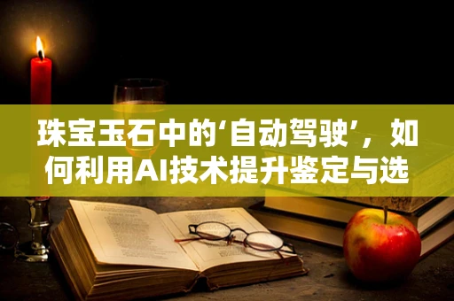 珠宝玉石中的‘自动驾驶’，如何利用AI技术提升鉴定与选材的精准度？