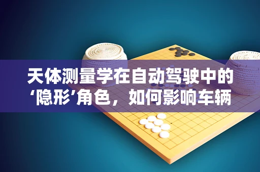 天体测量学在自动驾驶中的‘隐形’角色，如何影响车辆定位精度？