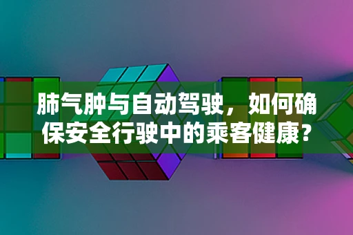 肺气肿与自动驾驶，如何确保安全行驶中的乘客健康？