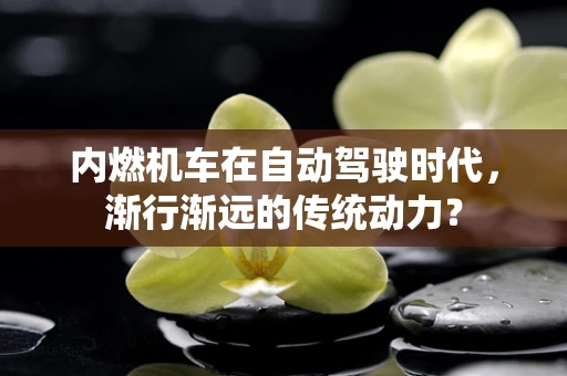 内燃机车在自动驾驶时代，渐行渐远的传统动力？