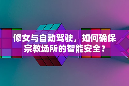 修女与自动驾驶，如何确保宗教场所的智能安全？