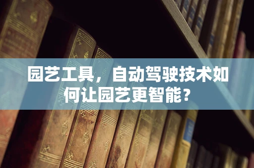 园艺工具，自动驾驶技术如何让园艺更智能？