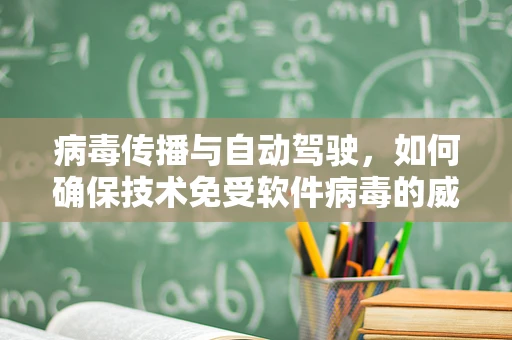 病毒传播与自动驾驶，如何确保技术免受软件病毒的威胁？