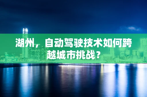 湖州，自动驾驶技术如何跨越城市挑战？