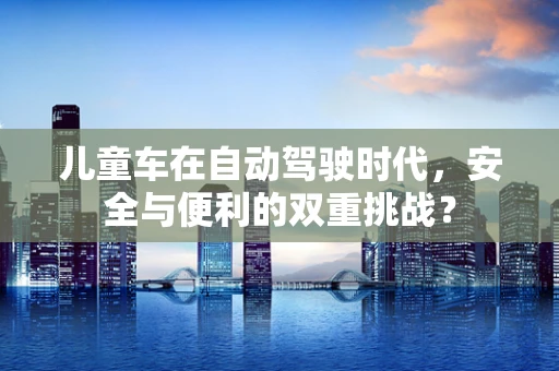 儿童车在自动驾驶时代，安全与便利的双重挑战？