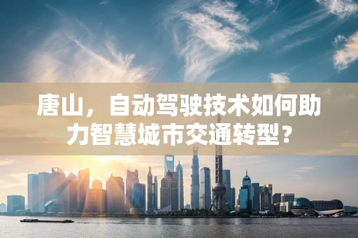 唐山，自动驾驶技术如何助力智慧城市交通转型？