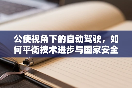 公使视角下的自动驾驶，如何平衡技术进步与国家安全？