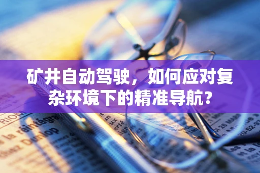 矿井自动驾驶，如何应对复杂环境下的精准导航？