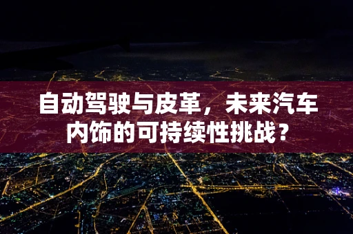 自动驾驶与皮革，未来汽车内饰的可持续性挑战？