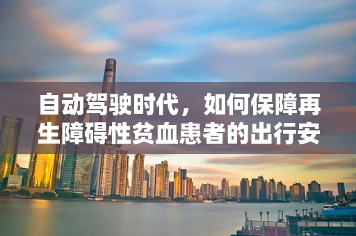 自动驾驶时代，如何保障再生障碍性贫血患者的出行安全？