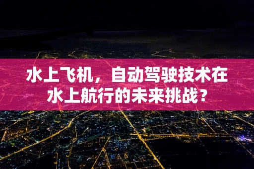 水上飞机，自动驾驶技术在水上航行的未来挑战？