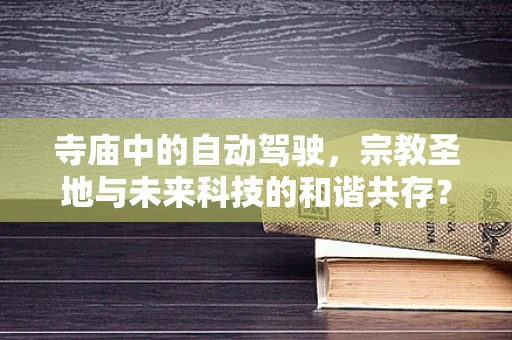 寺庙中的自动驾驶，宗教圣地与未来科技的和谐共存？