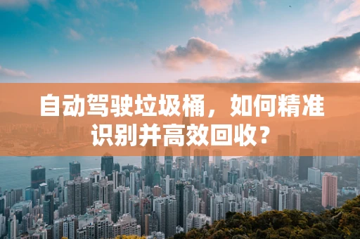 自动驾驶垃圾桶，如何精准识别并高效回收？