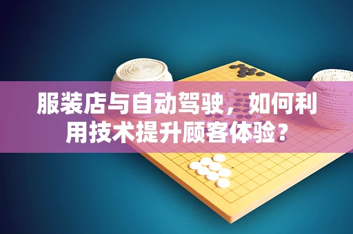 服装店与自动驾驶，如何利用技术提升顾客体验？