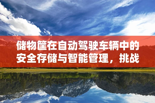 储物筐在自动驾驶车辆中的安全存储与智能管理，挑战与解决方案？