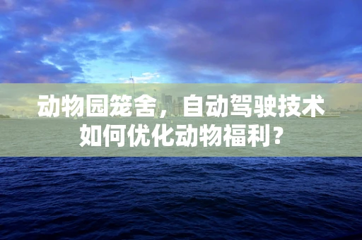 动物园笼舍，自动驾驶技术如何优化动物福利？