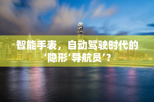 智能手表，自动驾驶时代的‘隐形’导航员’？