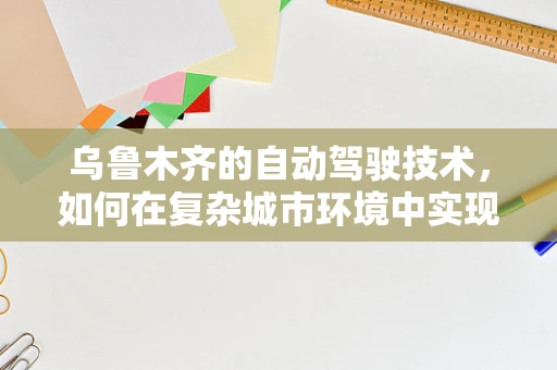 乌鲁木齐的自动驾驶技术，如何在复杂城市环境中实现安全高效的出行？