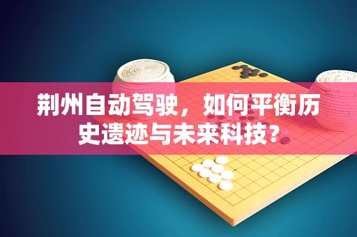 荆州自动驾驶，如何平衡历史遗迹与未来科技？