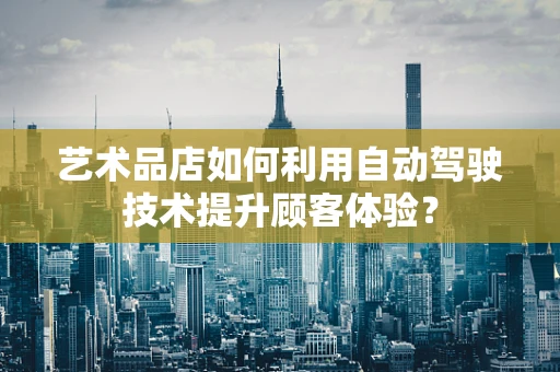 艺术品店如何利用自动驾驶技术提升顾客体验？