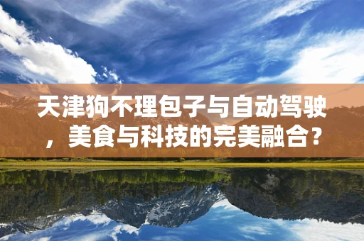 天津狗不理包子与自动驾驶，美食与科技的完美融合？