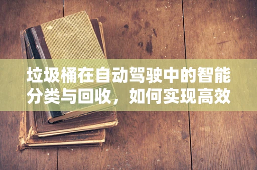 垃圾桶在自动驾驶中的智能分类与回收，如何实现高效、精准的识别？