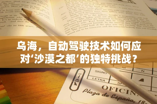 乌海，自动驾驶技术如何应对‘沙漠之都’的独特挑战？