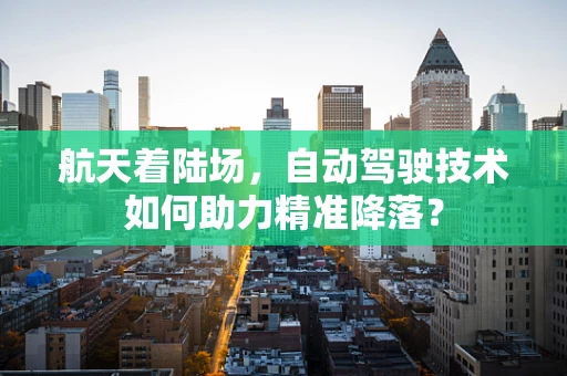 航天着陆场，自动驾驶技术如何助力精准降落？