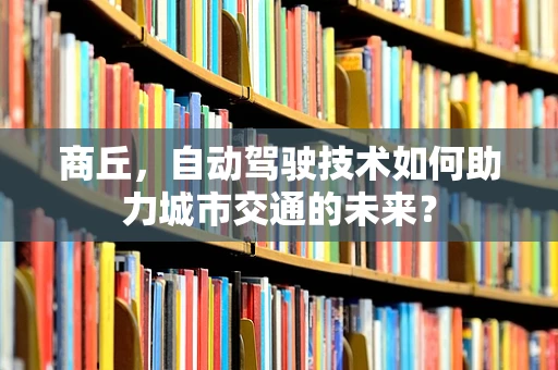 商丘，自动驾驶技术如何助力城市交通的未来？