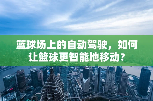 篮球场上的自动驾驶，如何让篮球更智能地移动？