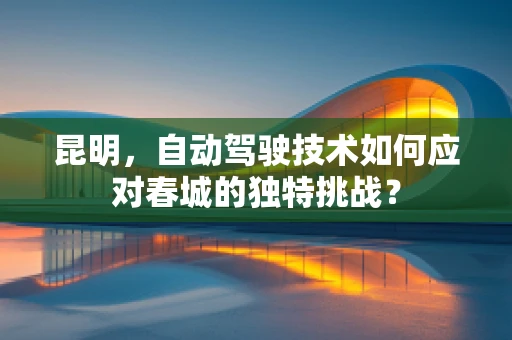 昆明，自动驾驶技术如何应对春城的独特挑战？