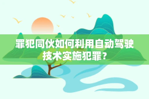 罪犯同伙如何利用自动驾驶技术实施犯罪？