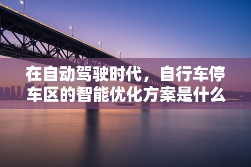 在自动驾驶时代，自行车停车区的智能优化方案是什么？