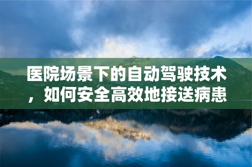 医院场景下的自动驾驶技术，如何安全高效地接送病患？