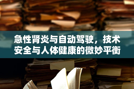 急性肾炎与自动驾驶，技术安全与人体健康的微妙平衡