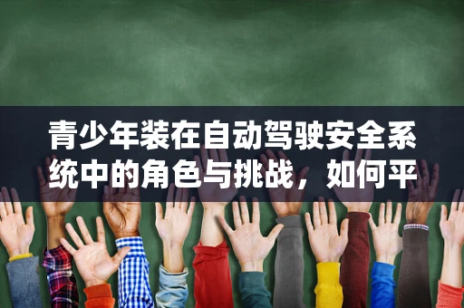 青少年装在自动驾驶安全系统中的角色与挑战，如何平衡技术先进性与用户接受度？