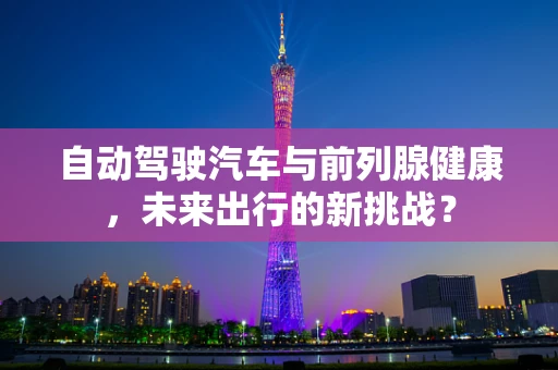 自动驾驶汽车与前列腺健康，未来出行的新挑战？