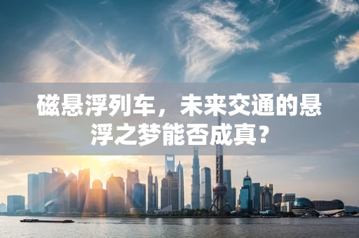 磁悬浮列车，未来交通的悬浮之梦能否成真？