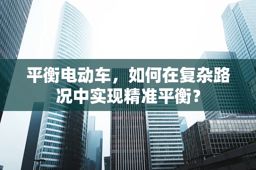 平衡电动车，如何在复杂路况中实现精准平衡？