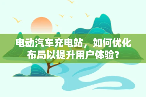 电动汽车充电站，如何优化布局以提升用户体验？