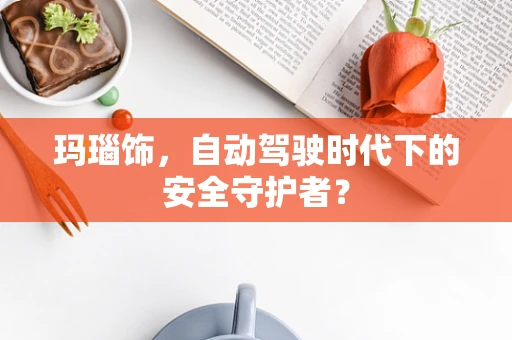 玛瑙饰，自动驾驶时代下的安全守护者？