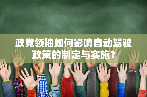 政党领袖如何影响自动驾驶政策的制定与实施？