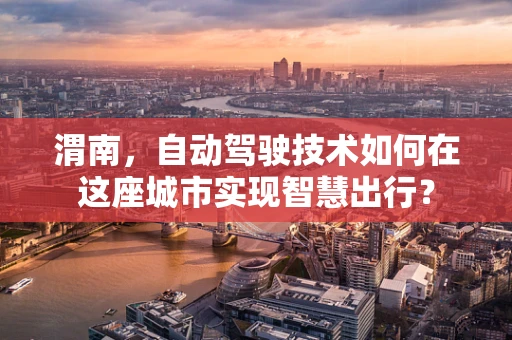 渭南，自动驾驶技术如何在这座城市实现智慧出行？