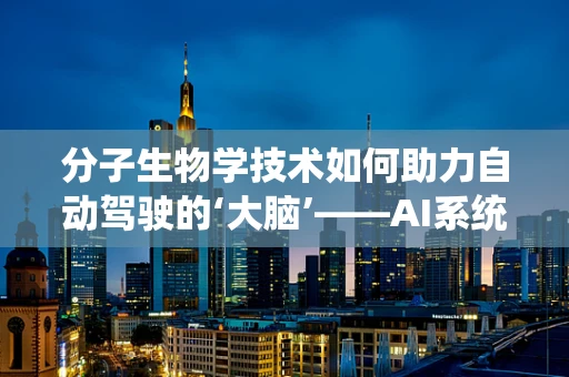 分子生物学技术如何助力自动驾驶的‘大脑’——AI系统？