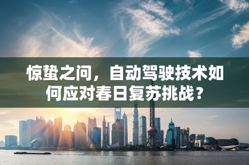 惊蛰之问，自动驾驶技术如何应对春日复苏挑战？