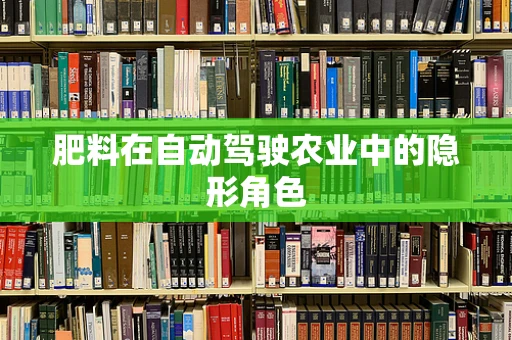 肥料在自动驾驶农业中的隐形角色