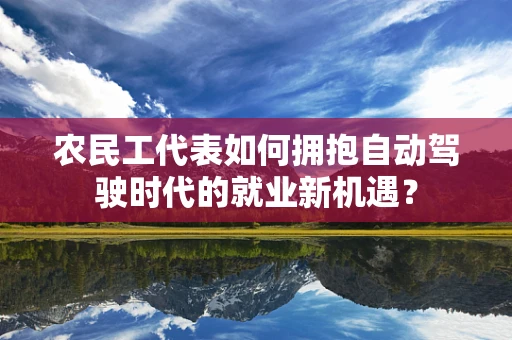 农民工代表如何拥抱自动驾驶时代的就业新机遇？