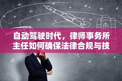 自动驾驶时代，律师事务所主任如何确保法律合规与技术创新并驾齐驱？